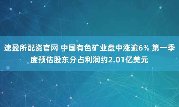 速盈所配资官网 中国有色矿业盘中涨逾6% 第一季度预估股东分占利润约2.01亿美元