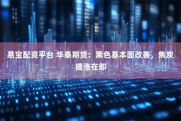 易宝配资平台 华泰期货：黑色基本面改善，焦炭提涨在即