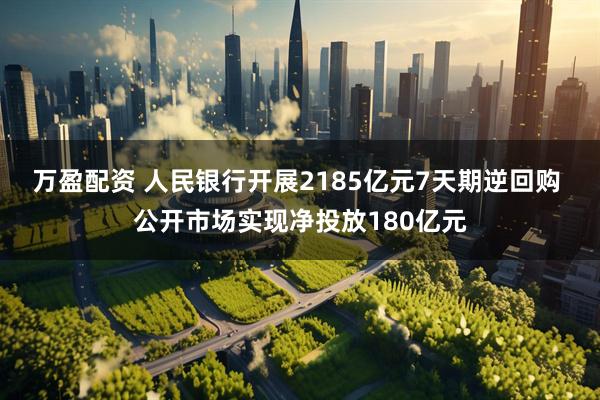 万盈配资 人民银行开展2185亿元7天期逆回购 公开市场实现净投放180亿元