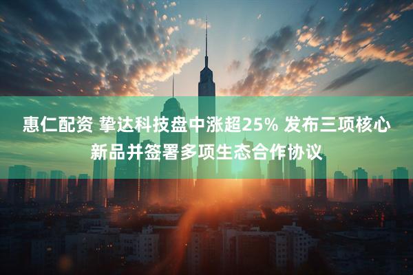 惠仁配资 挚达科技盘中涨超25% 发布三项核心新品并签署多项生态合作协议