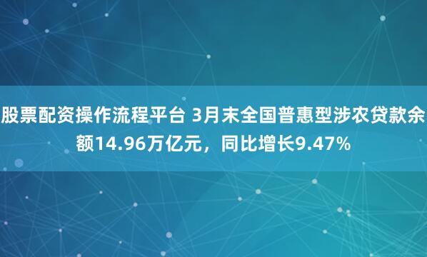 股票配资操作流程平台 3月末全国普惠型涉农贷款余额14.96万亿元，同比增长9.47%