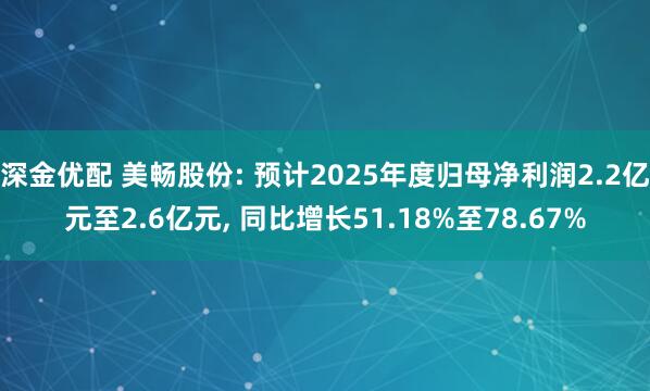 深金优配 美畅股份: 预计2025年度归母净利润2.2亿元至2.6亿元, 同比增长51.18%至78.67%