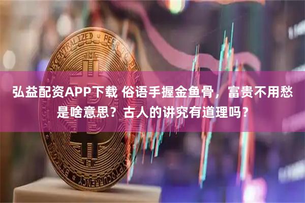 弘益配资APP下载 俗语手握金鱼骨，富贵不用愁是啥意思？古人的讲究有道理吗？