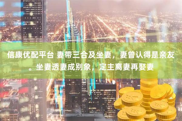 信康优配平台 妻带三合及坐妻，妻曾认得是亲友。坐妻透妻成别象，定主离妻再娶妻