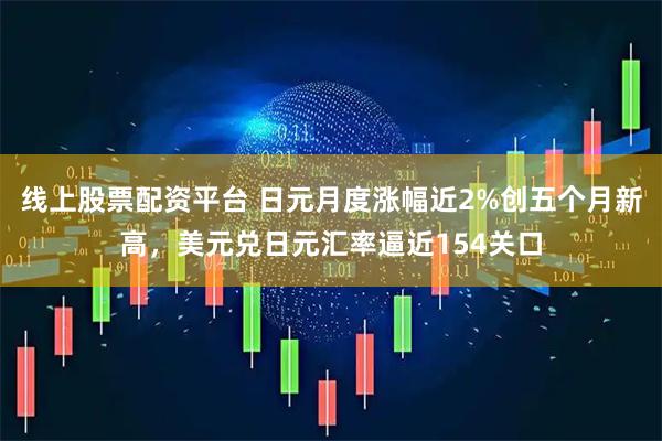 线上股票配资平台 日元月度涨幅近2%创五个月新高，美元兑日元汇率逼近154关口