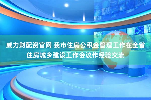 威力财配资官网 我市住房公积金管理工作在全省住房城乡建设工作会议作经验交流