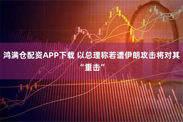 鸿满仓配资APP下载 以总理称若遭伊朗攻击将对其“重击”