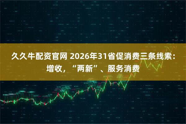 久久牛配资官网 2026年31省促消费三条线索：增收，“两新”、服务消费