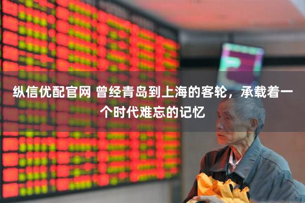 纵信优配官网 曾经青岛到上海的客轮，承载着一个时代难忘的记忆