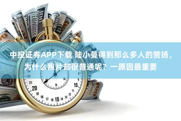 中投证券APP下载 陆小曼得到那么多人的赞扬，为什么照片却很普通呢？一原因最重要