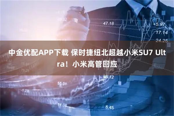 中金优配APP下载 保时捷纽北超越小米SU7 Ultra！小米高管回应