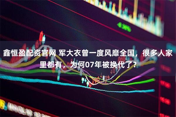 鑫恒盈配资官网 军大衣曾一度风靡全国，很多人家里都有，为何07年被换代了？