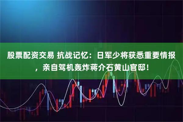 股票配资交易 抗战记忆：日军少将获悉重要情报，亲自驾机轰炸蒋介石黄山官邸！