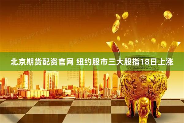 北京期货配资官网 纽约股市三大股指18日上涨