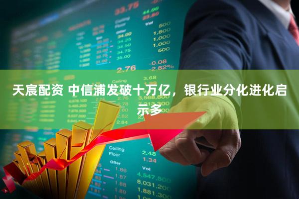 天宸配资 中信浦发破十万亿，银行业分化进化启示多